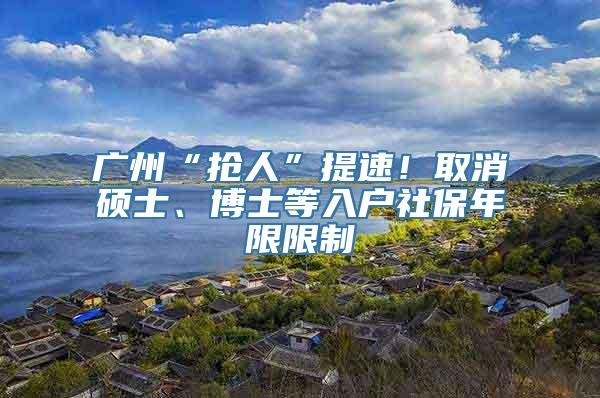 广州“抢人”提速！取消硕士、博士等入户社保年限限制