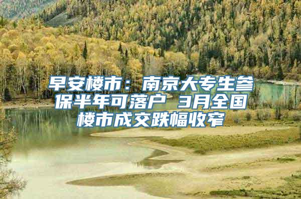 早安楼市：南京大专生参保半年可落户 3月全国楼市成交跌幅收窄