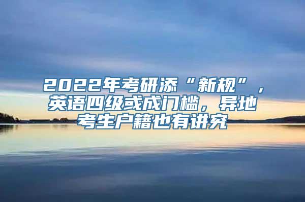 2022年考研添“新规”，英语四级或成门槛，异地考生户籍也有讲究