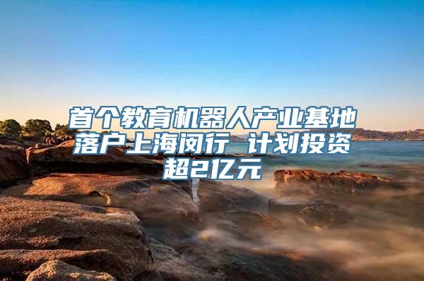 首个教育机器人产业基地落户上海闵行 计划投资超2亿元