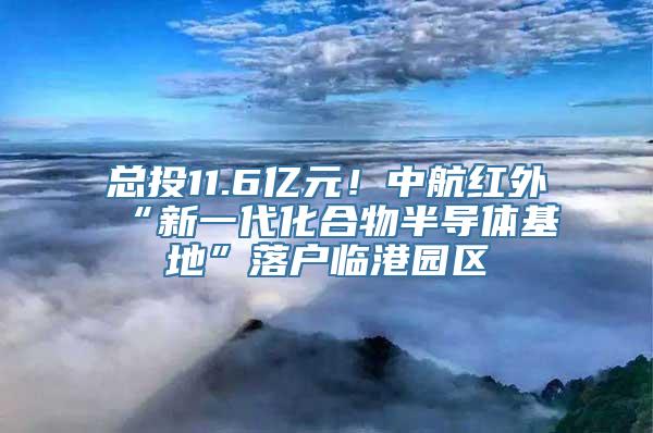 总投11.6亿元！中航红外“新一代化合物半导体基地”落户临港园区