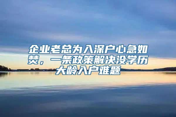 企业老总为入深户心急如焚，一条政策解决没学历大龄入户难题