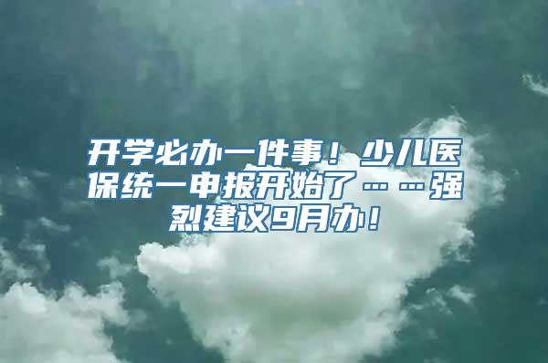 开学必办一件事！少儿医保统一申报开始了……强烈建议9月办！