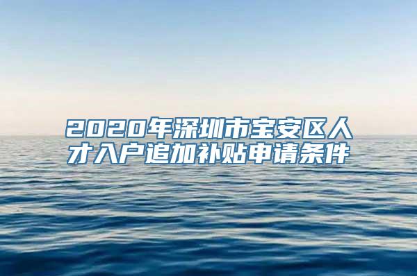 2020年深圳市宝安区人才入户追加补贴申请条件