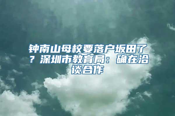 钟南山母校要落户坂田了？深圳市教育局：确在洽谈合作