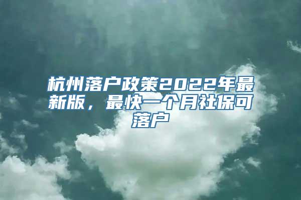 杭州落户政策2022年最新版，最快一个月社保可落户