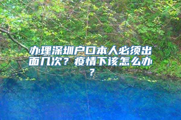 办理深圳户口本人必须出面几次？疫情下该怎么办？