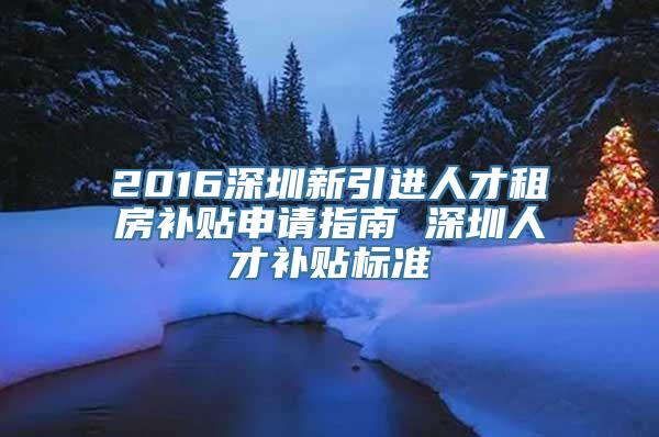 2016深圳新引进人才租房补贴申请指南 深圳人才补贴标准