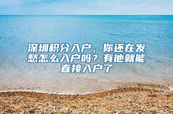 深圳积分入户，你还在发愁怎么入户吗？有他就能直接入户了