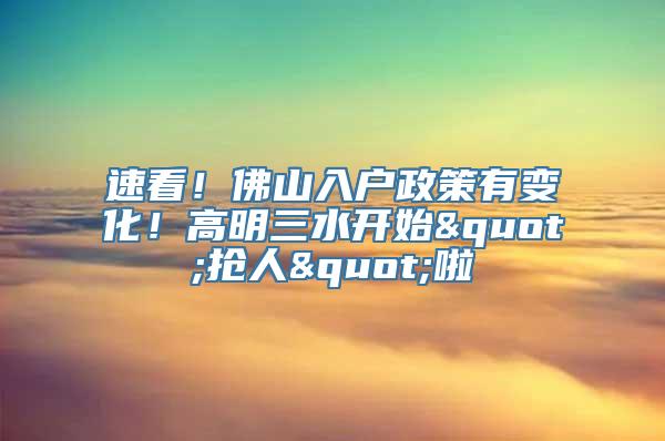 速看！佛山入户政策有变化！高明三水开始"抢人"啦