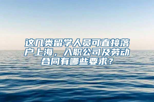 这几类留学人员可直接落户上海，入职公司及劳动合同有哪些要求？