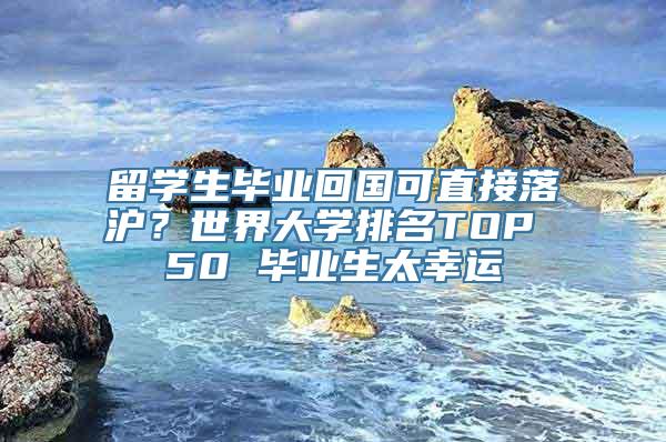 留学生毕业回国可直接落沪？世界大学排名TOP 50 毕业生太幸运