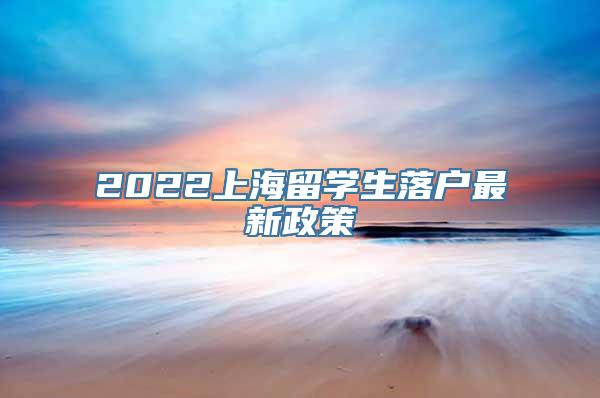 2022上海留学生落户最新政策