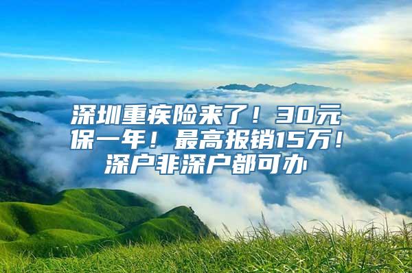 深圳重疾险来了！30元保一年！最高报销15万！深户非深户都可办