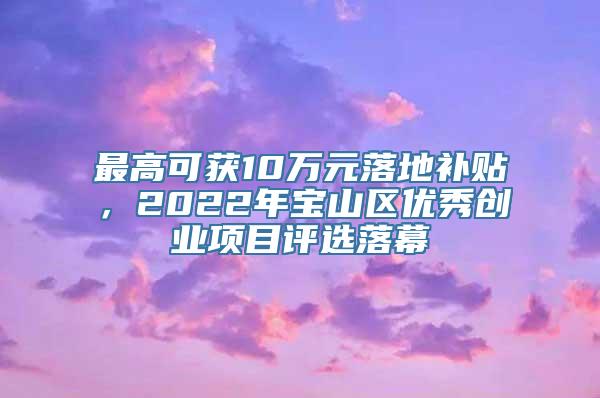 最高可获10万元落地补贴，2022年宝山区优秀创业项目评选落幕