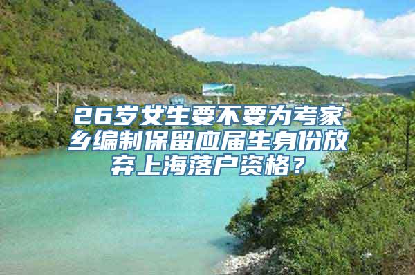 26岁女生要不要为考家乡编制保留应届生身份放弃上海落户资格？