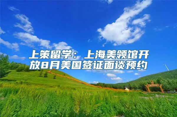 上策留学：上海美领馆开放8月美国签证面谈预约