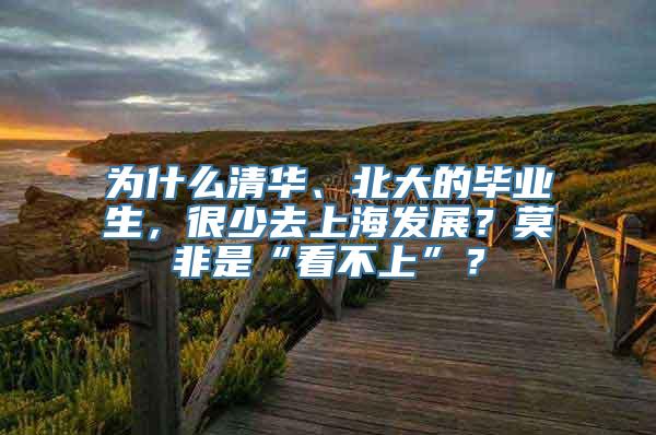 为什么清华、北大的毕业生，很少去上海发展？莫非是“看不上”？