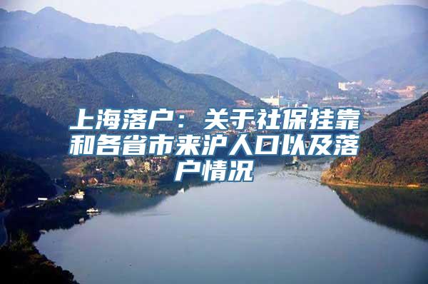 上海落户：关于社保挂靠和各省市来沪人口以及落户情况