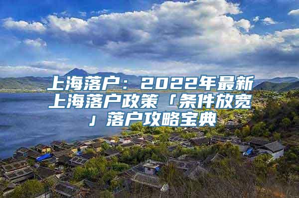 上海落户：2022年最新上海落户政策「条件放宽」落户攻略宝典