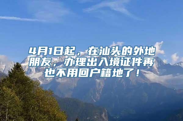 4月1日起，在汕头的外地朋友，办理出入境证件再也不用回户籍地了！