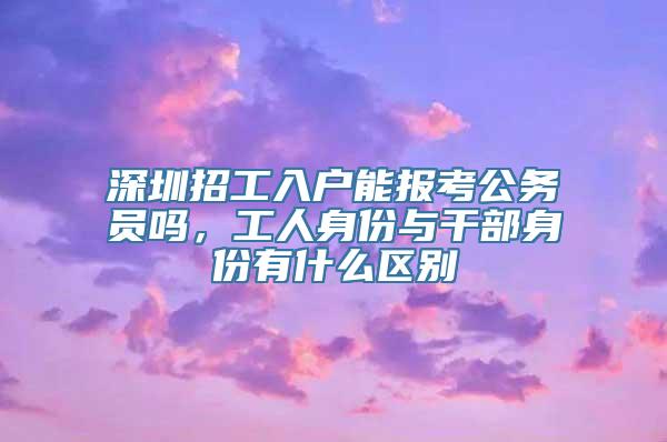 深圳招工入户能报考公务员吗，工人身份与干部身份有什么区别