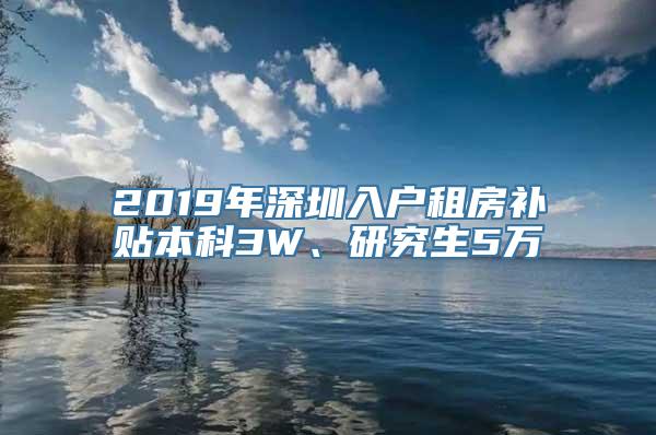 2019年深圳入户租房补贴本科3W、研究生5万