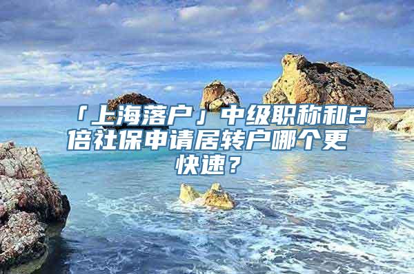 「上海落户」中级职称和2倍社保申请居转户哪个更快速？