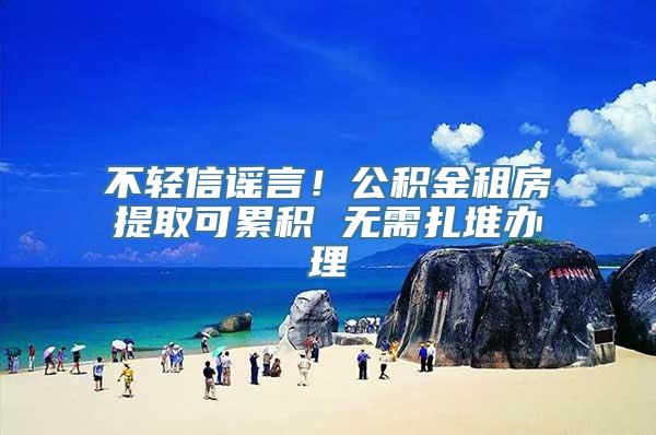 不轻信谣言！公积金租房提取可累积 无需扎堆办理