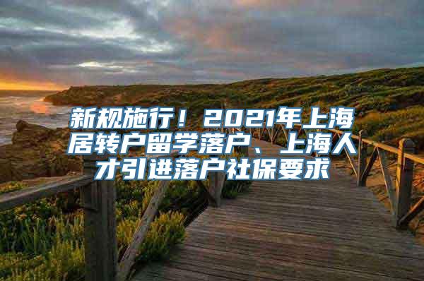 新规施行！2021年上海居转户留学落户、上海人才引进落户社保要求