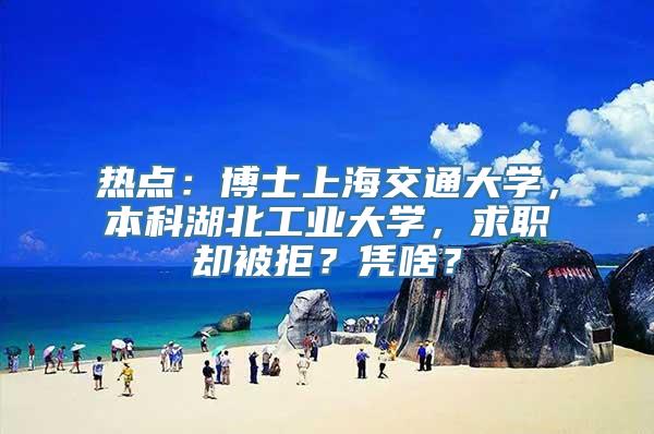 热点：博士上海交通大学，本科湖北工业大学，求职却被拒？凭啥？