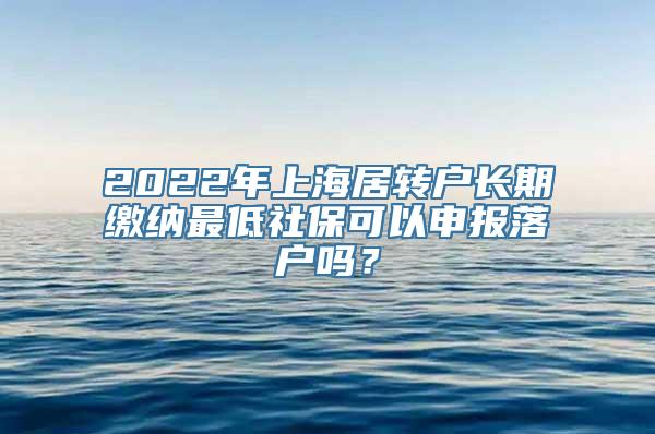 2022年上海居转户长期缴纳最低社保可以申报落户吗？