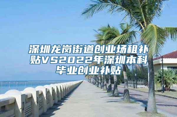 深圳龙岗街道创业场租补贴VS2022年深圳本科毕业创业补贴