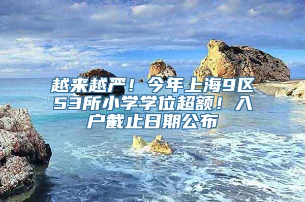 越来越严！今年上海9区53所小学学位超额！入户截止日期公布