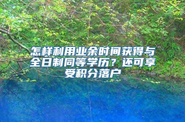 怎样利用业余时间获得与全日制同等学历？还可享受积分落户