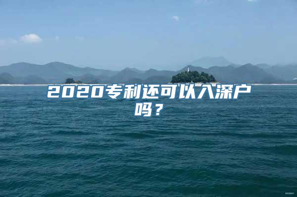 2020专利还可以入深户吗？