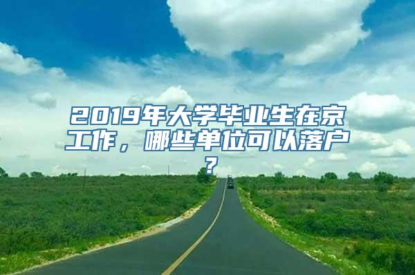 2019年大学毕业生在京工作，哪些单位可以落户？