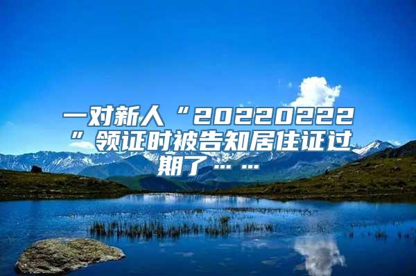 一对新人“20220222”领证时被告知居住证过期了……