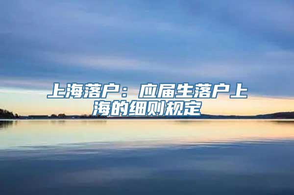 上海落户：应届生落户上海的细则规定