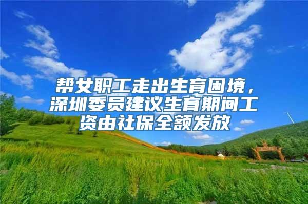 帮女职工走出生育困境，深圳委员建议生育期间工资由社保全额发放