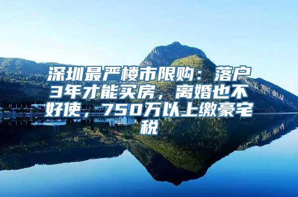 深圳最严楼市限购：落户3年才能买房，离婚也不好使，750万以上缴豪宅税