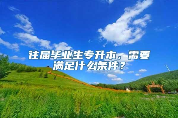 往届毕业生专升本，需要满足什么条件？