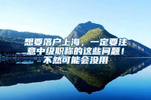 想要落户上海，一定要注意中级职称的这些问题！不然可能会没用