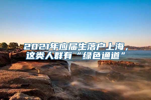 2021年应届生落户上海，这类人群有“绿色通道”