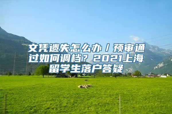 文凭遗失怎么办／预审通过如何调档？2021上海留学生落户答疑