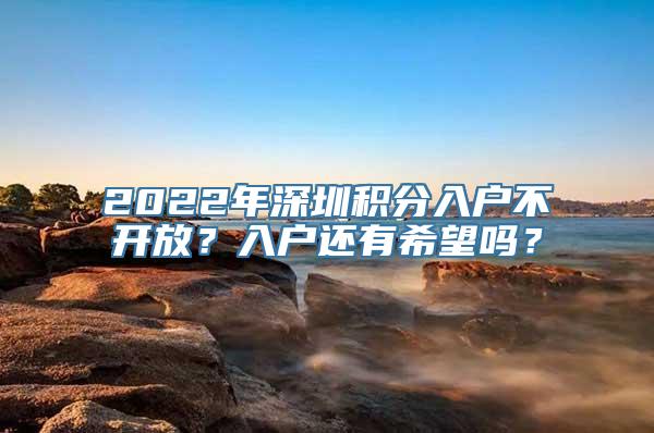 2022年深圳积分入户不开放？入户还有希望吗？