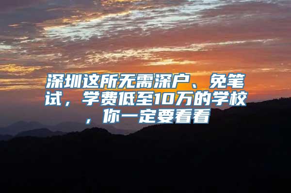 深圳这所无需深户、免笔试，学费低至10万的学校，你一定要看看