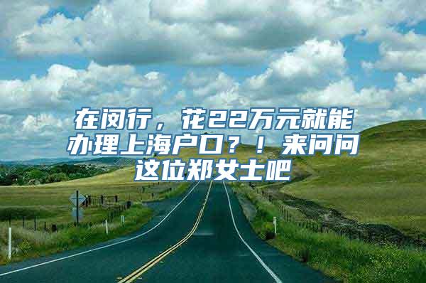 在闵行，花22万元就能办理上海户口？！来问问这位郑女士吧