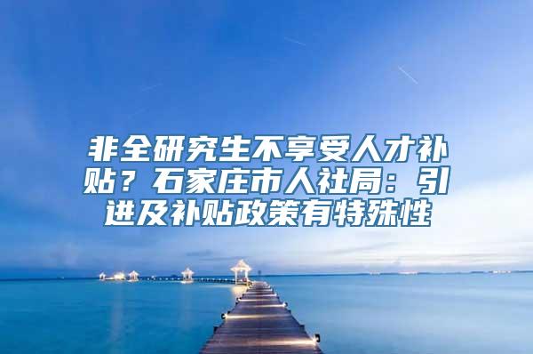 非全研究生不享受人才补贴？石家庄市人社局：引进及补贴政策有特殊性