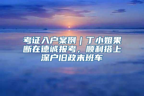 考证入户案例｜丁小姐果断在德诚报考，顺利搭上深户旧政末班车